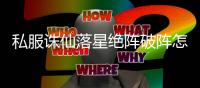 私服诛仙落星绝阵破阵怎么过