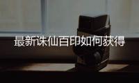 最新诛仙百印如何获得