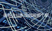 最新诛仙新仙启程哪个职业厉害