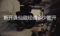 新开诛仙藏经阁多少能开到法宝